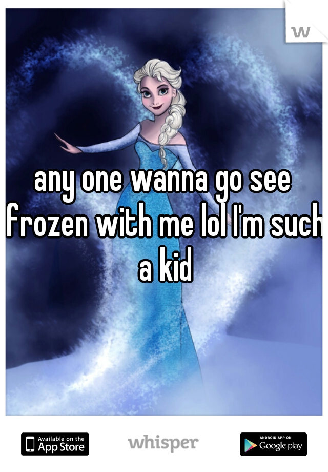 any one wanna go see frozen with me lol I'm such a kid