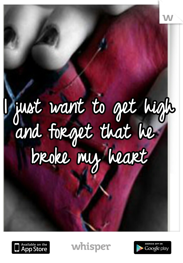 I just want to get high
and forget that he 
broke my heart