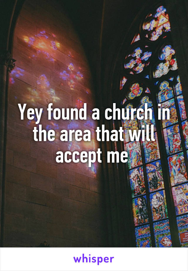 Yey found a church in the area that will accept me 