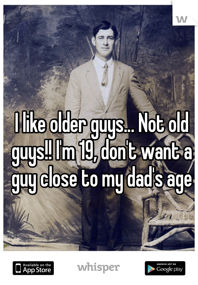 I like older guys... Not old guys!! I'm 19, don't want a guy close to my dad's age
