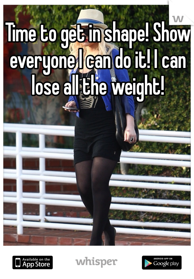 Time to get in shape! Show everyone I can do it! I can lose all the weight! 