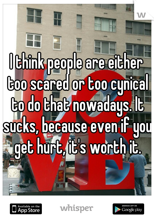 I think people are either too scared or too cynical to do that nowadays. It sucks, because even if you get hurt, it's worth it.