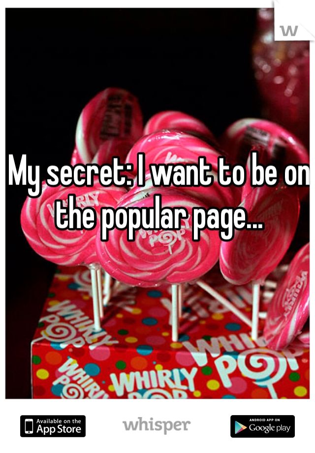 My secret: I want to be on the popular page...