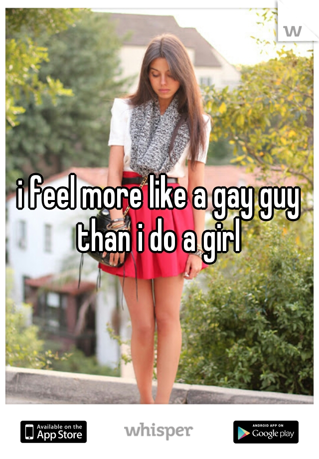i feel more like a gay guy than i do a girl 