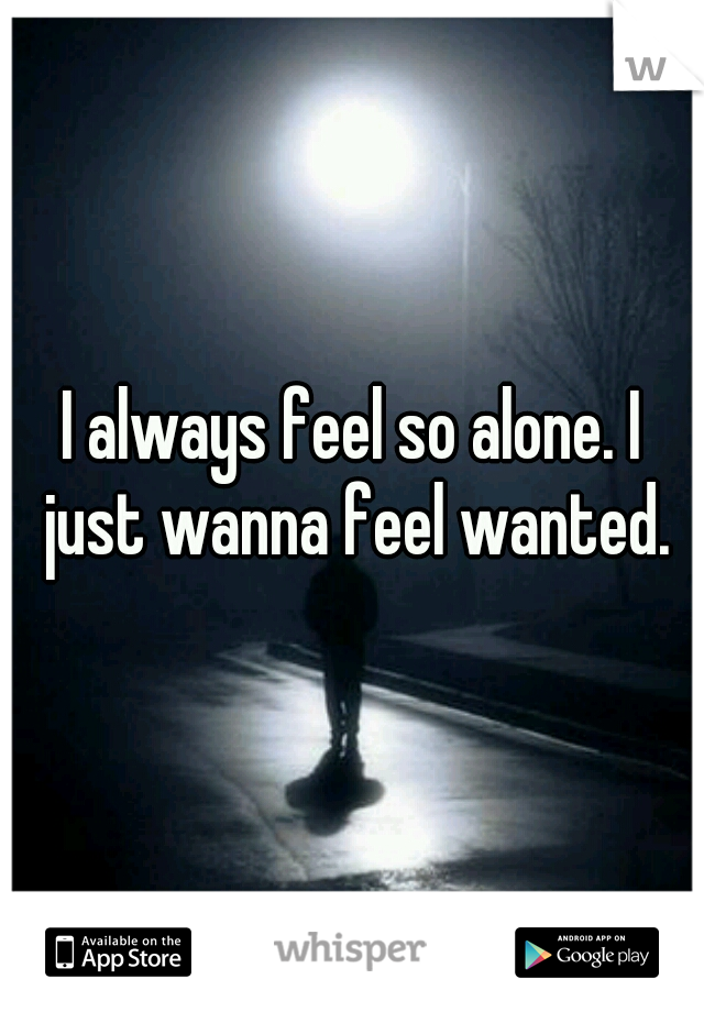 I always feel so alone. I just wanna feel wanted.