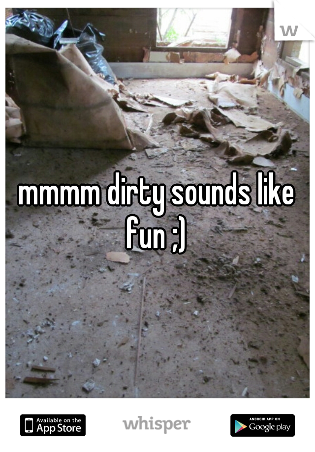 mmmm dirty sounds like fun ;) 