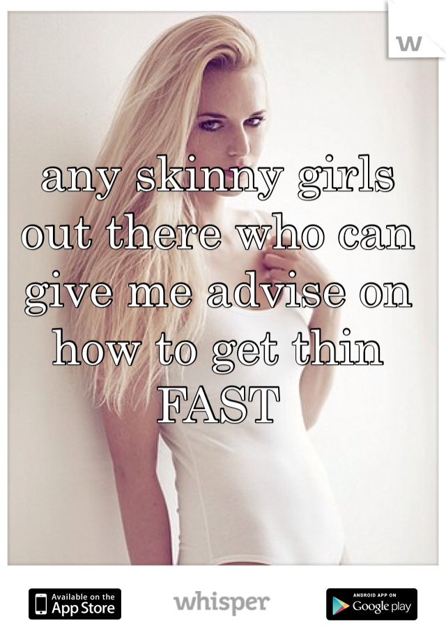 any skinny girls out there who can give me advise on how to get thin FAST