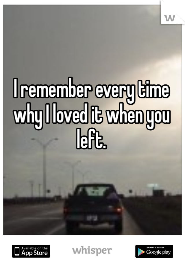 I remember every time why I loved it when you left.