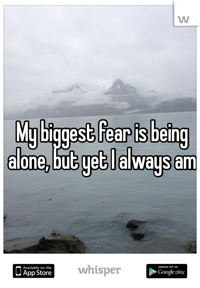 My biggest fear is being alone, but yet I always am