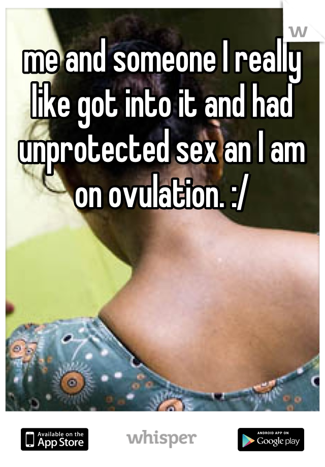 me and someone I really like got into it and had unprotected sex an I am on ovulation. :/