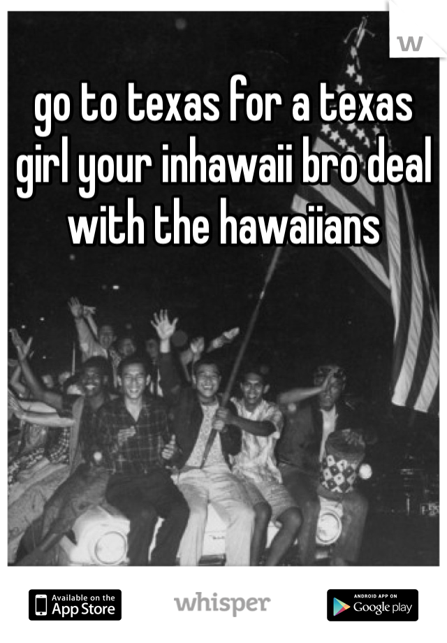 go to texas for a texas girl your inhawaii bro deal with the hawaiians