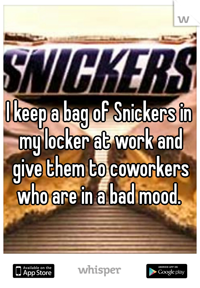 I keep a bag of Snickers in my locker at work and give them to coworkers who are in a bad mood. 