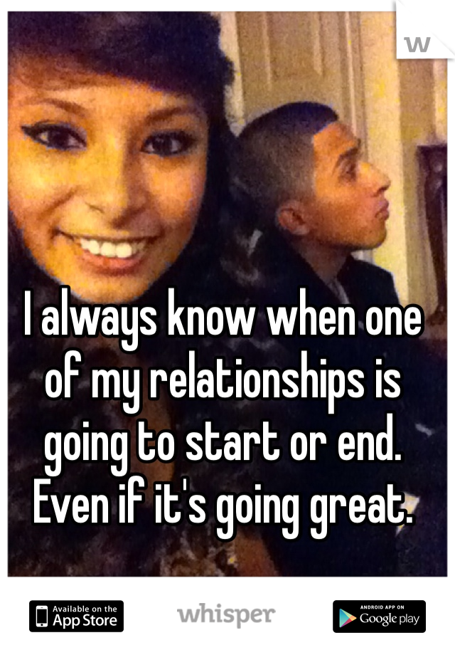 I always know when one of my relationships is going to start or end. Even if it's going great.