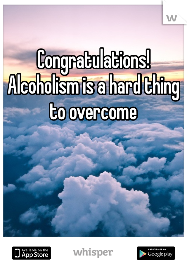 Congratulations! Alcoholism is a hard thing to overcome
