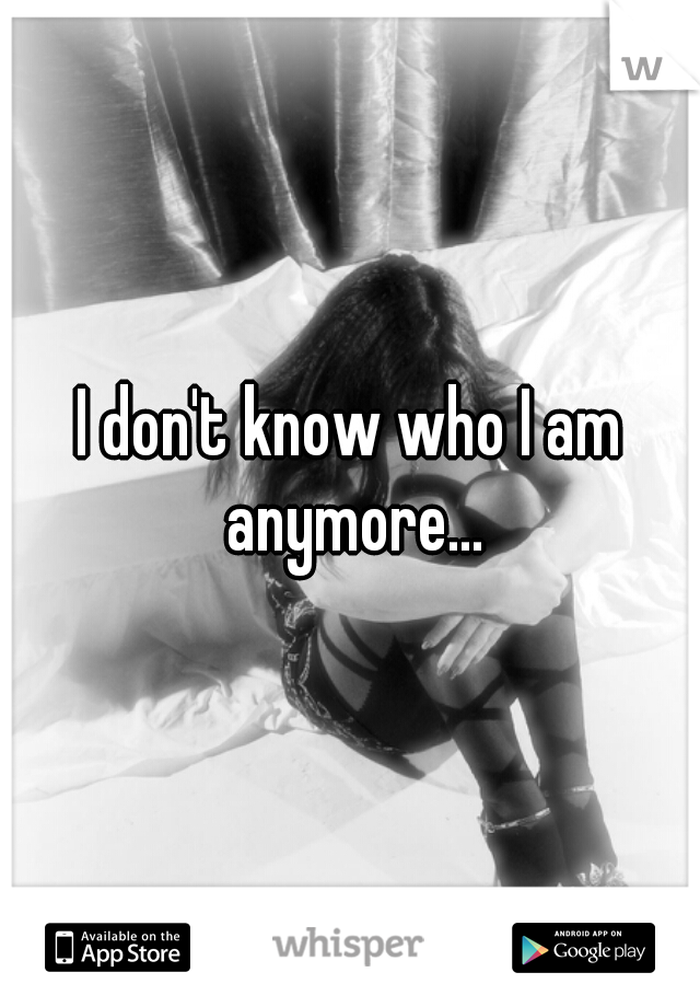 I don't know who I am anymore...