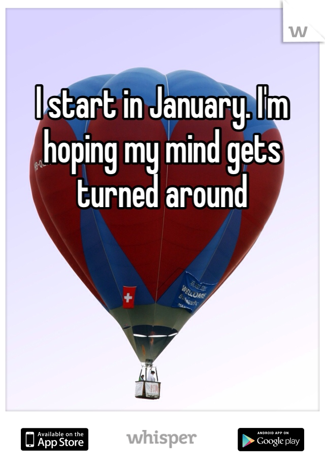 I start in January. I'm hoping my mind gets turned around