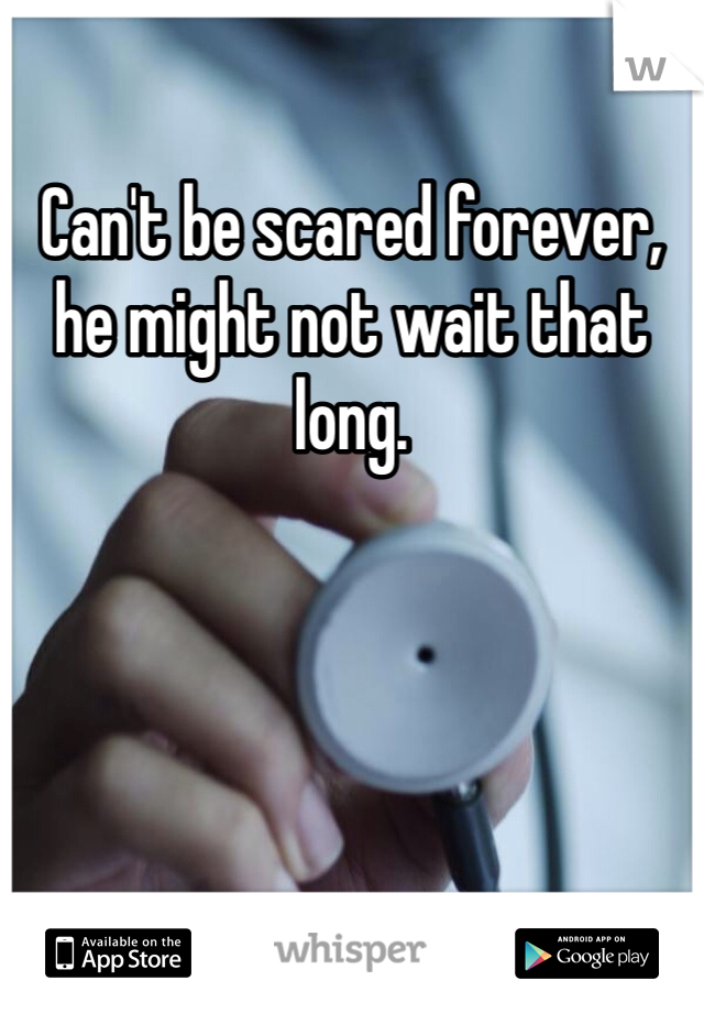 Can't be scared forever, he might not wait that long. 