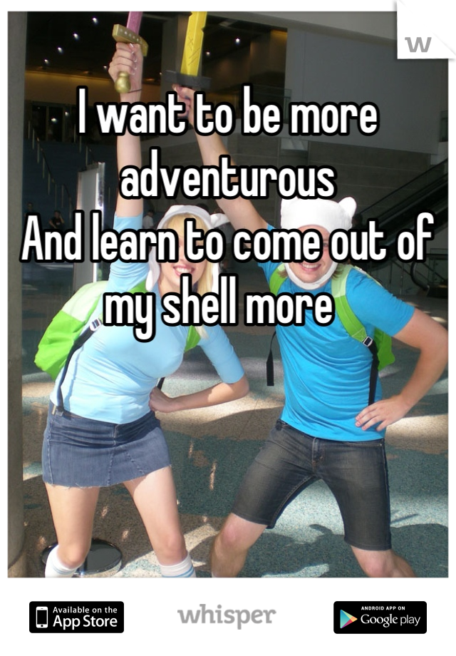 I want to be more adventurous 
And learn to come out of my shell more  