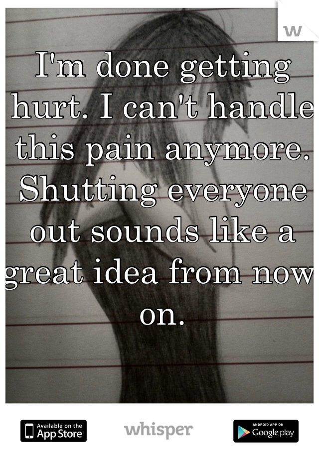 I'm done getting hurt. I can't handle this pain anymore. Shutting everyone out sounds like a great idea from now on. 