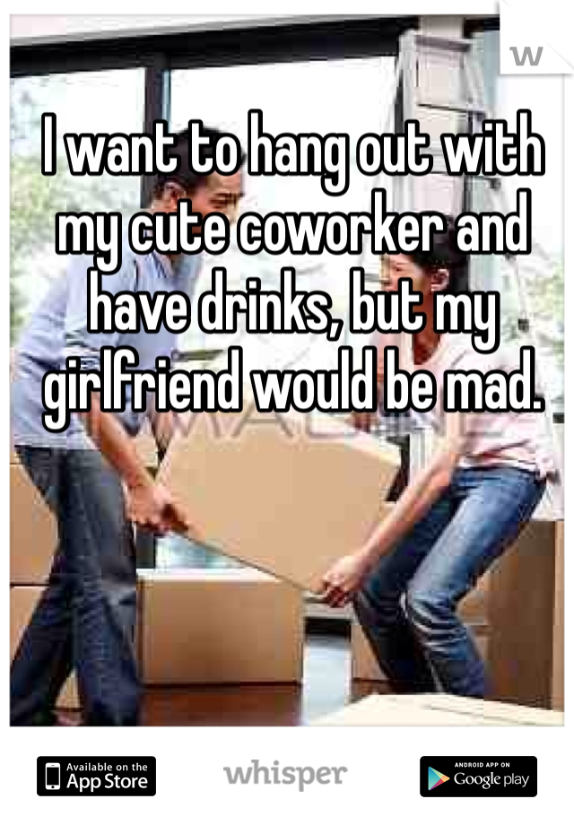 I want to hang out with my cute coworker and have drinks, but my girlfriend would be mad. 