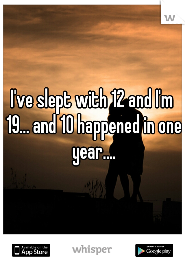 I've slept with 12 and I'm 19... and 10 happened in one year....
