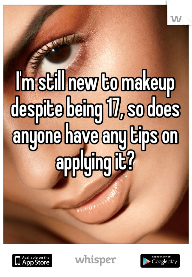 I'm still new to makeup despite being 17, so does anyone have any tips on applying it?