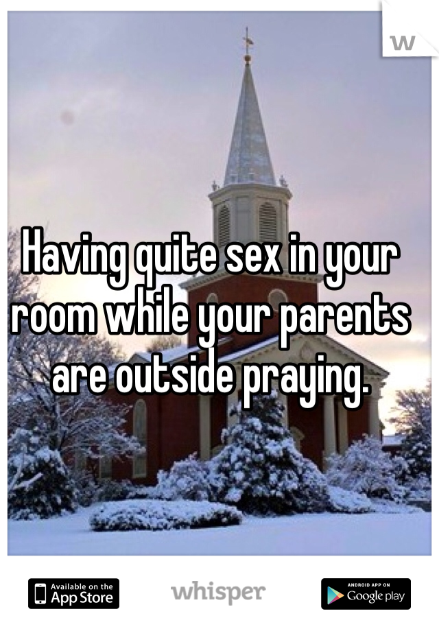 Having quite sex in your room while your parents are outside praying. 