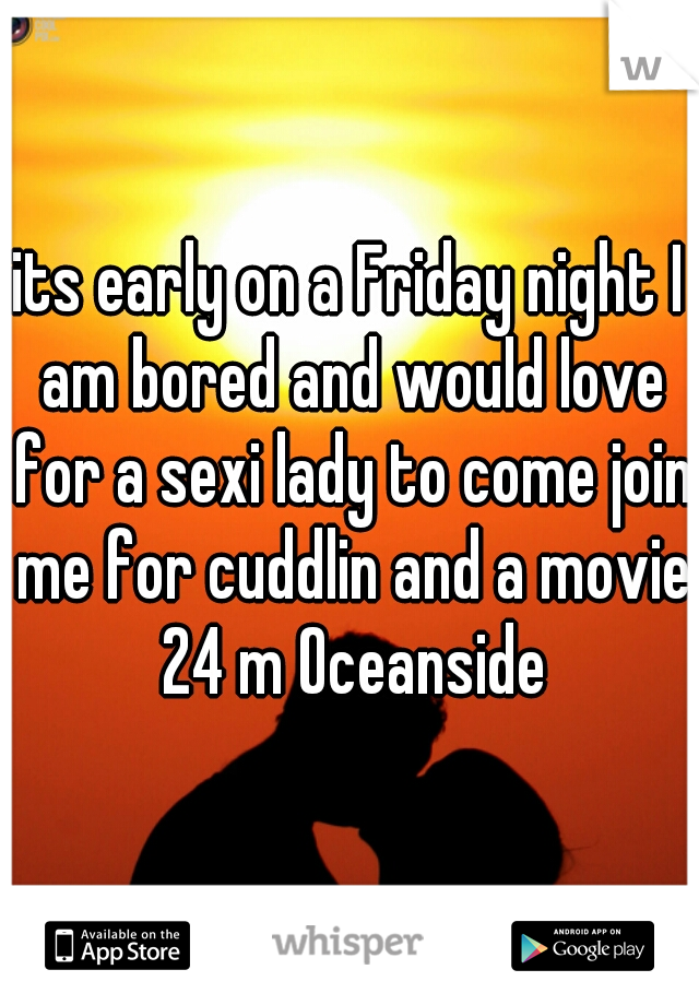 its early on a Friday night I am bored and would love for a sexi lady to come join me for cuddlin and a movie 24 m Oceanside