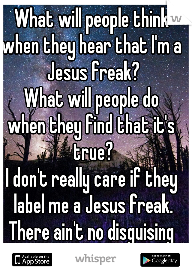 What will people think
when they hear that I'm a Jesus freak?
What will people do
when they find that it's true?
I don't really care if they label me a Jesus freak.
There ain't no disguising the truth