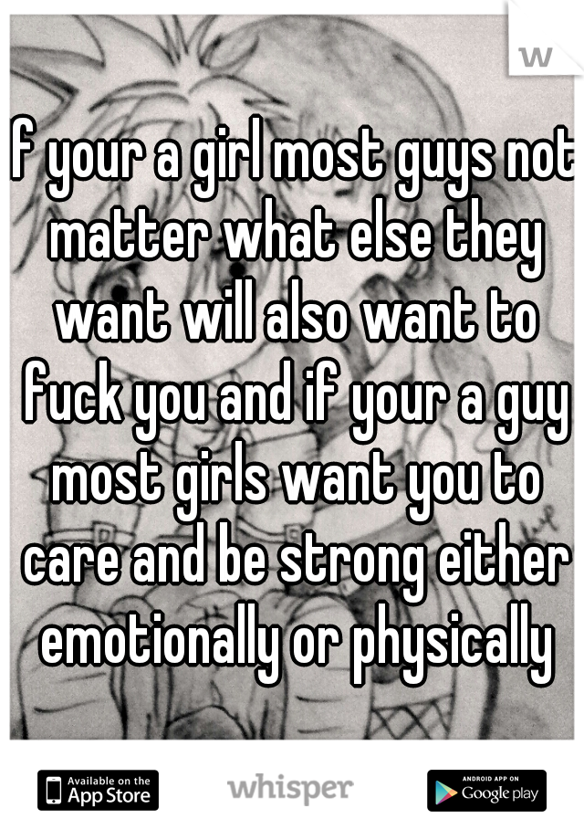 If your a girl most guys not matter what else they want will also want to fuck you and if your a guy most girls want you to care and be strong either emotionally or physically