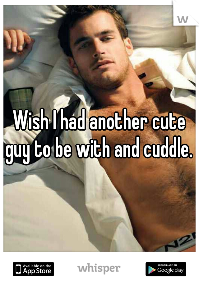 Wish I had another cute guy to be with and cuddle. 