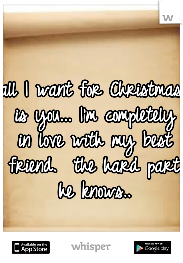 all I want for Christmas is you... I'm completely in love with my best friend.  the hard part he knows..