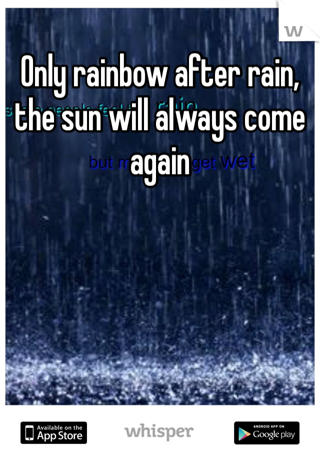Only rainbow after rain, the sun will always come again 
