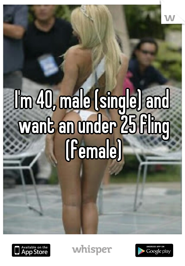 I'm 40, male (single) and want an under 25 fling (female)