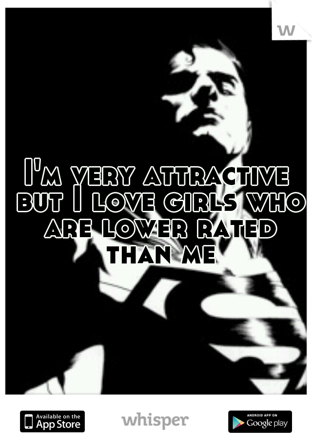 I'm very attractive but I love girls who are lower rated than me