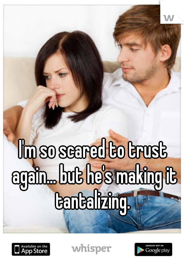 I'm so scared to trust again... but he's making it tantalizing. 