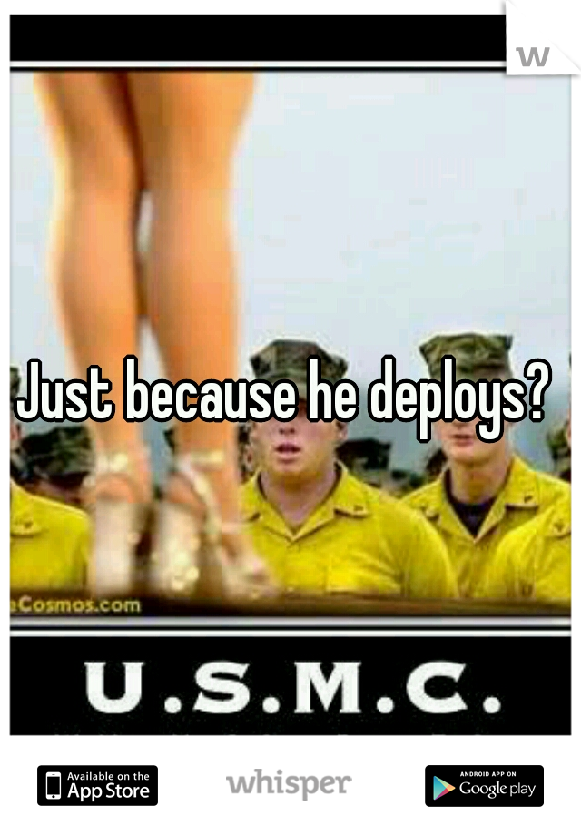 Just because he deploys? 