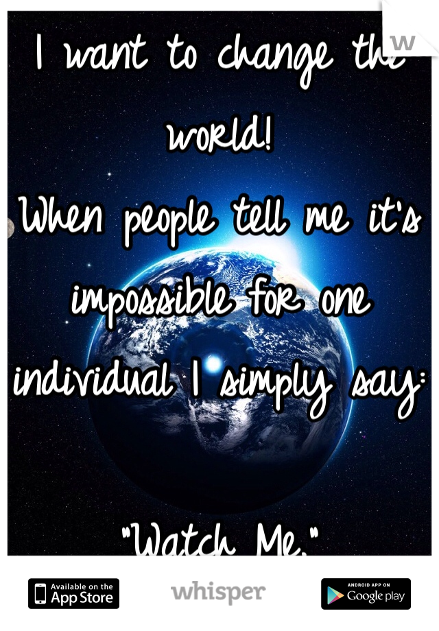 I want to change the world! 
When people tell me it's impossible for one individual I simply say:

"Watch Me."