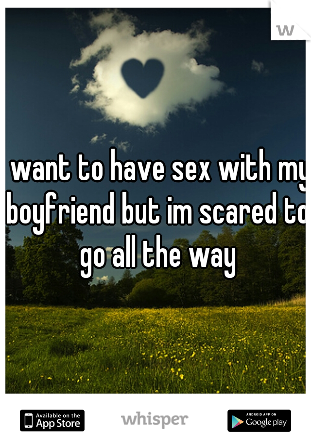 I want to have sex with my boyfriend but im scared to go all the way