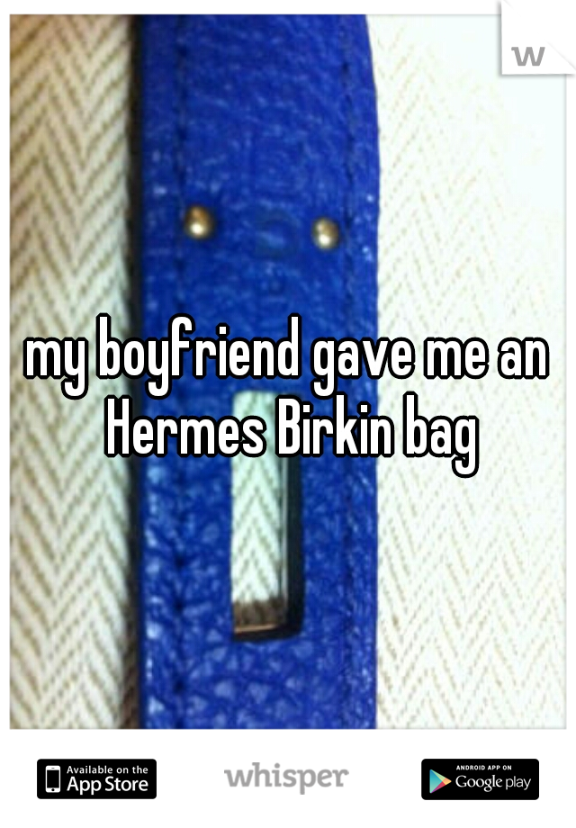 my boyfriend gave me an Hermes Birkin bag