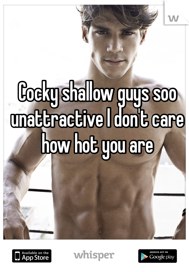 Cocky shallow guys soo unattractive I don't care how hot you are 