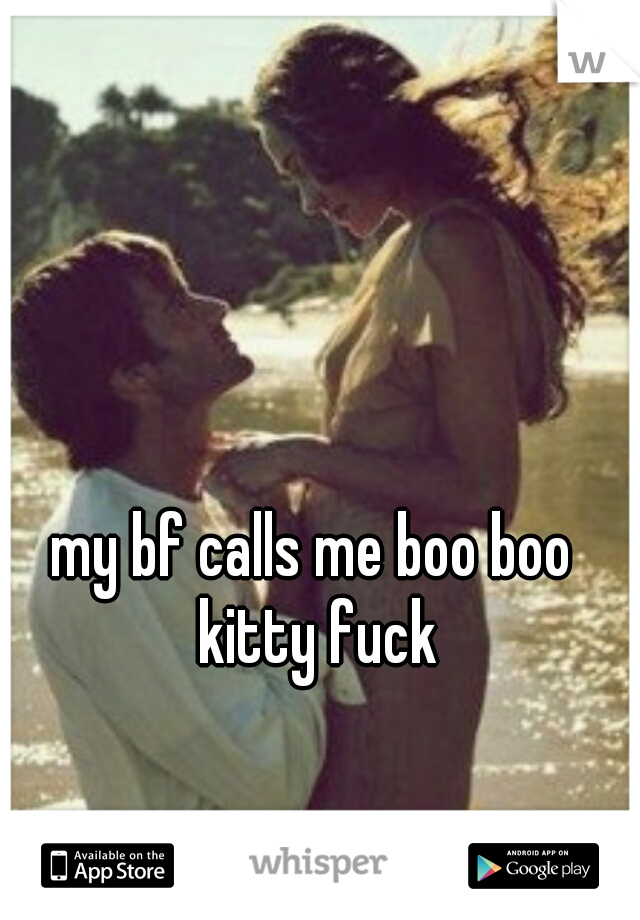 my bf calls me boo boo kitty fuck