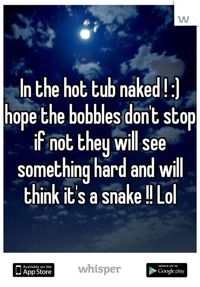 In the hot tub naked ! :) hope the bobbles don't stop if not they will see something hard and will think it's a snake !! Lol 