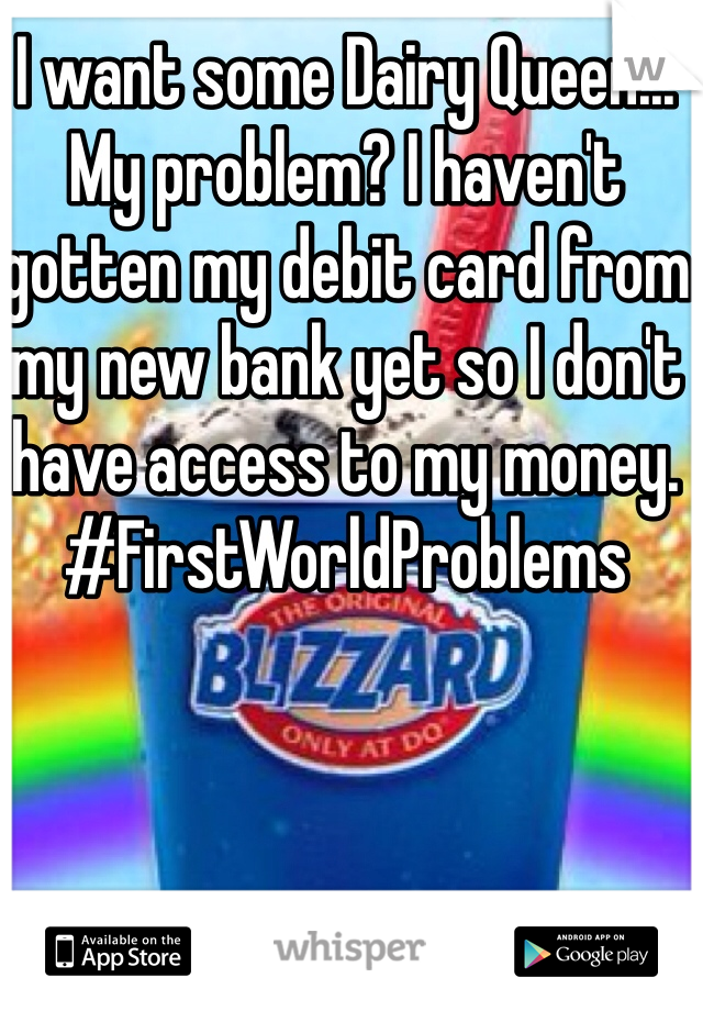 I want some Dairy Queen... My problem? I haven't gotten my debit card from my new bank yet so I don't have access to my money. 
#FirstWorldProblems