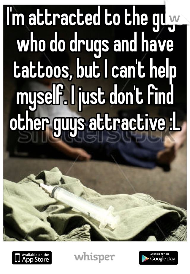 I'm attracted to the guys who do drugs and have tattoos, but I can't help myself. I just don't find other guys attractive :L