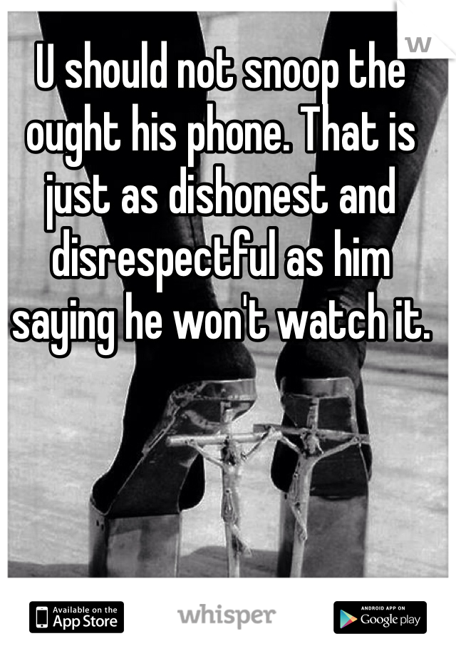 U should not snoop the ought his phone. That is just as dishonest and disrespectful as him saying he won't watch it. 