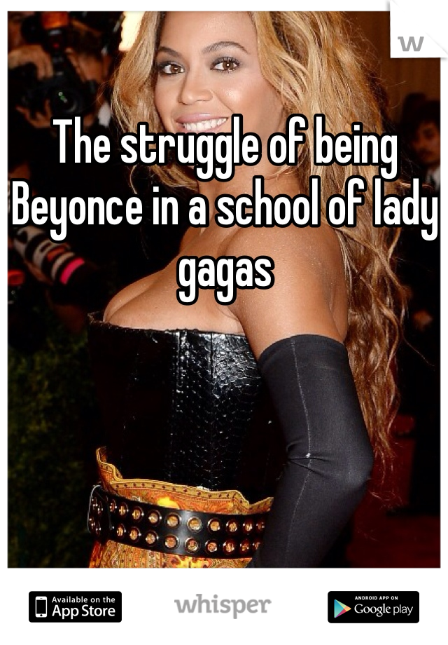 The struggle of being Beyonce in a school of lady gagas