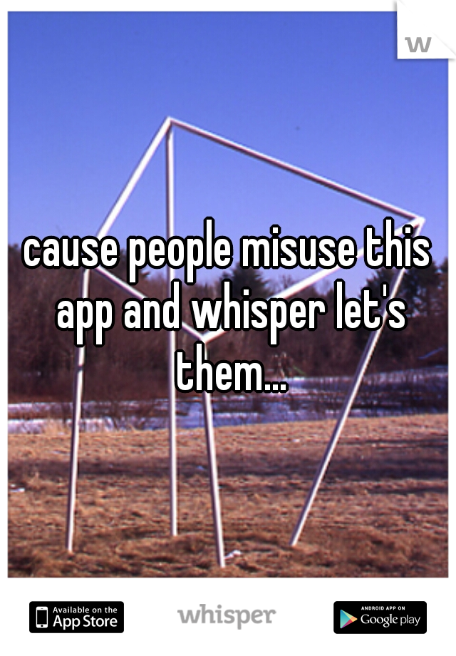cause people misuse this app and whisper let's them...