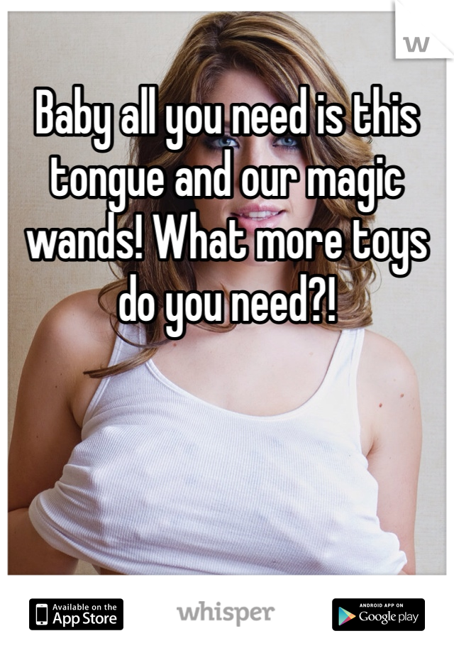 Baby all you need is this tongue and our magic wands! What more toys do you need?!