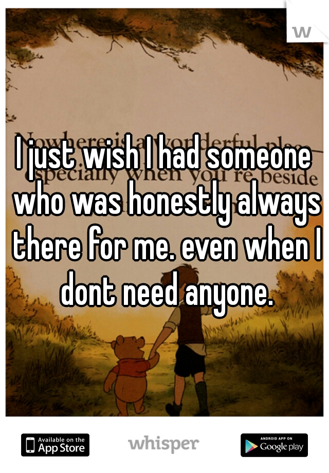 I just wish I had someone who was honestly always there for me. even when I dont need anyone.